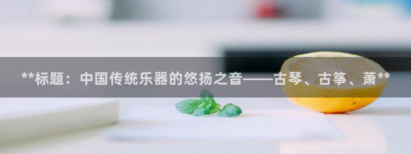 凯发k8娱乐手机版官网:**标题:中国传统乐器的悠扬之音——