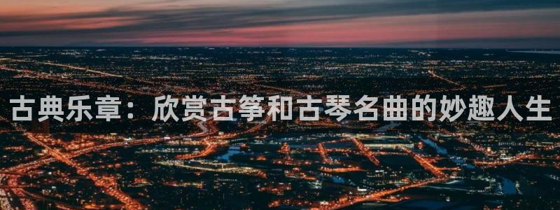 凯发登录网址:古典乐章:欣赏古筝和古琴名曲的妙趣人生